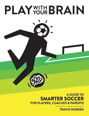 Játssz az agyaddal! Útmutató az okosabb focihoz játékosoknak, edzőknek és szülőknek - Play With Your Brain: A Guide to Smarter Soccer for Players, Coaches, and Parents