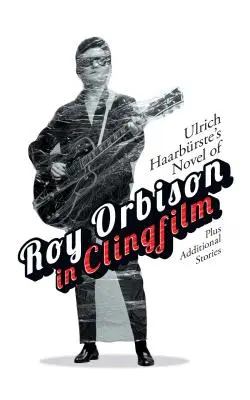 Ulrich Haarbrste Roy Orbison regénye Clingfilmben: Plusz további történetek - Ulrich Haarbrste's Novel of Roy Orbison in Clingfilm: Plus Additional Stories