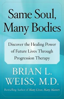 Ugyanaz a lélek, sok test: Fedezd fel a jövőbeli életek gyógyító erejét a progressziós terápián keresztül - Same Soul, Many Bodies: Discover the Healing Power of Future Lives Through Progression Therapy