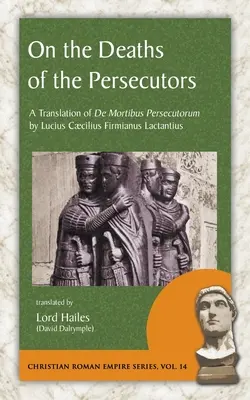 Az üldözők haláláról: Lucius Caecilius Firmianus Lactantius De Mortibus Persecutorum című művének fordítása - On the Deaths of the Persecutors: A Translation of De Mortibus Persecutorum by Lucius Caecilius Firmianus Lactantius