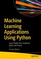 Gépi tanulási alkalmazások Python használatával: Esettanulmányok az egészségügyből, a kiskereskedelemből és a pénzügyekből - Machine Learning Applications Using Python: Cases Studies from Healthcare, Retail, and Finance