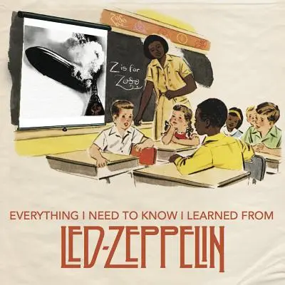 Mindent, amit tudnom kell, a Led Zeppelintől tanultam: Klasszikus rockbölcsességek minden idők legjobb zenekarától - Everything I Need to Know I Learned from Led Zeppelin: Classic Rock Wisdom from the Greatest Band of All Time