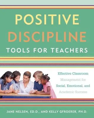 Pozitív fegyelmezési eszközök tanároknak: Hatékony osztálytermi irányítás a szociális, érzelmi és tanulmányi siker érdekében - Positive Discipline Tools for Teachers: Effective Classroom Management for Social, Emotional, and Academic Success