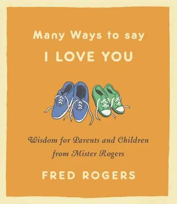 Sokféleképpen mondhatom, hogy szeretlek: Rogers bölcsességei szülőknek és gyerekeknek - Many Ways to Say I Love You: Wisdom for Parents and Children from Mister Rogers