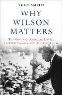 Miért fontos Wilson: Wilson Wilson: Az amerikai liberális internacionalizmus eredete és mai válsága - Why Wilson Matters: The Origin of American Liberal Internationalism and Its Crisis Today