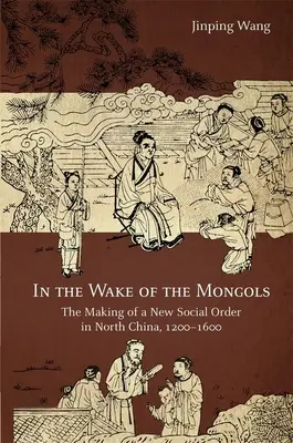 A mongolok nyomában: Egy új társadalmi rend kialakulása Észak-Kínában, 1200-1600 - In the Wake of the Mongols: The Making of a New Social Order in North China, 1200-1600