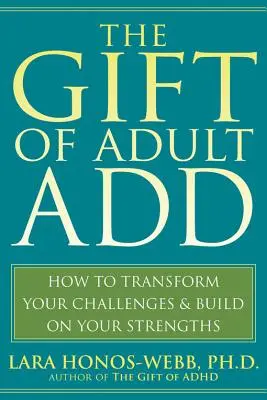 A felnőtt adottságok ajándéka: Hogyan alakítsd át a kihívásaidat és építs az erősségeidre? - The Gift of Adult Add: How to Transform Your Challenges and Build on Your Strengths