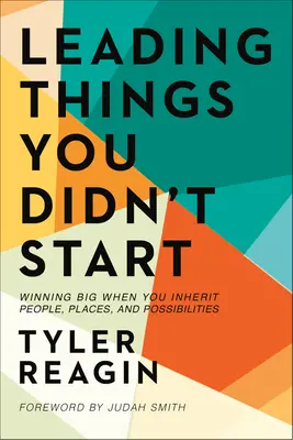 Vezető dolgok, amiket nem te kezdtél el: Nagyot nyerhetsz, ha embereket, helyeket és lehetőségeket örökölsz - Leading Things You Didn't Start: Winning Big When You Inherit People, Places, and Possibilities