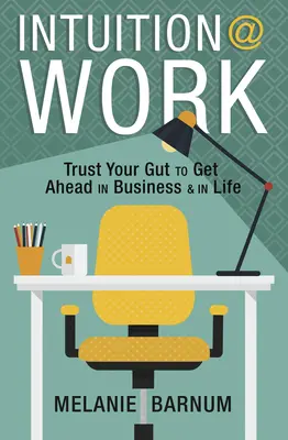 Intuíció a munkahelyen: Bízz a megérzéseidben, hogy előrébb juss az üzletben és az életben - Intuition at Work: Trust Your Gut to Get Ahead in Business & in Life