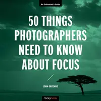 50 dolog, amit a fotósoknak tudniuk kell a fókuszról: A lelkes fotósok útmutatója - 50 Things Photographers Need to Know about Focus: An Enthusiast's Guide