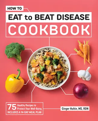 Hogyan étkezzünk, hogy legyőzzük a betegségeket Szakácskönyv: 75 egészséges recept a jó közérzet védelmében - How to Eat to Beat Disease Cookbook: 75 Healthy Recipes to Protect Your Well-Being