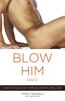 Blow Him Away: Hogyan adjunk neki észbontó orális szexet? - Blow Him Away: How to Give Him Mind-Blowing Oral Sex