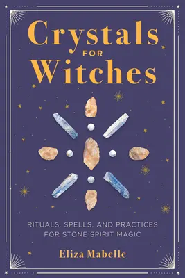 Kristályok boszorkányoknak: Rituálék, varázslatok és gyakorlatok a kőszellem-mágiához. - Crystals for Witches: Rituals, Spells, and Practices for Stone Spirit Magic