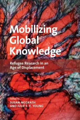 Mobilizing Global Knowledge: Refugee Research in an Age of Displacement (Menekültkutatás a kitelepítések korában) - Mobilizing Global Knowledge: Refugee Research in an Age of Displacement