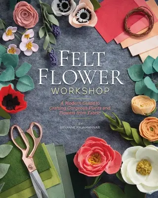 Filcvirág műhely: Modern útmutató a gyönyörű növények és virágok szövetből való megmunkálásához - Felt Flower Workshop: A Modern Guide to Crafting Gorgeous Plants & Flowers from Fabric