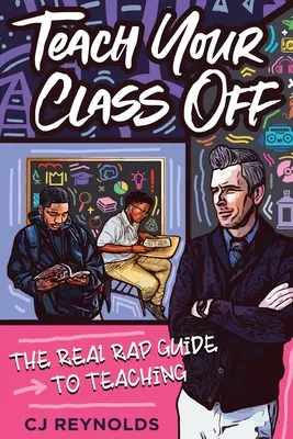 Tanítsd le az osztályodat: Az igazi rap-oktatás útmutatója - Teach Your Class Off: The Real Rap Guide to Teaching