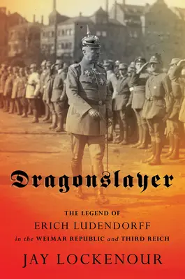 Sárkányölő: Erich Ludendorff legendája a weimari köztársaságban és a Harmadik Birodalomban - Dragonslayer: The Legend of Erich Ludendorff in the Weimar Republic and Third Reich