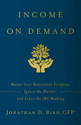 Income on Demand: Master Your Retirement Portfolio, Ignore the Market, and Leave the IRS Weeping (Nyugdíjportfólió elsajátítása, a piac figyelmen kívül hagyása és az IRS sírása) - Income on Demand: Master Your Retirement Portfolio, Ignore the Market, and Leave the IRS Weeping