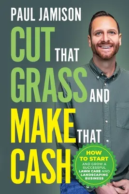 Vágd le a füvet és keresd meg a pénzt: Hogyan indíts és növelj sikeres gyepápolási és kertépítési vállalkozást? - Cut That Grass and Make That Cash: How to Start and Grow a Successful Lawn Care and Landscaping Business