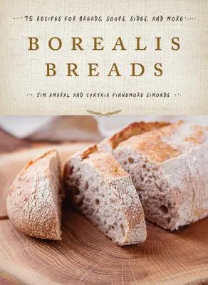 Borealis Breads: 75 recept kenyerekhez, levesekhez, köretekhez és még sok máshoz - Borealis Breads: 75 Recipes for Breads, Soups, Sides, and More