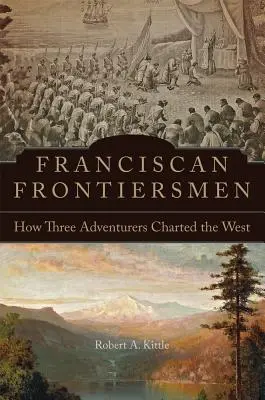 Ferences határőrök: Hogyan térképezte fel három kalandor a Nyugatot? - Franciscan Frontiersmen: How Three Adventurers Charted the West