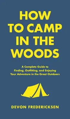 Hogyan táborozzunk az erdőben: A Complete Guide to Finding, Outfitting, and Enjoying Your Adventure in the Great Outdoors (Teljes útmutató a szabadban való kalandkereséshez, felszereléshez és élvezethez) - How to Camp in the Woods: A Complete Guide to Finding, Outfitting, and Enjoying Your Adventure in the Great Outdoors