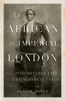 Egy afrikai a császári Londonban: A. B. C. Merriman-Labor fékezhetetlen élete - An African in Imperial London: The Indomitable Life of A.B.C. Merriman-Labor