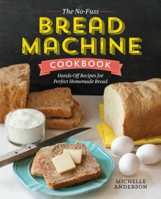 The No-Fuss Bread Machine Cookbook: A tökéletes házi készítésű kenyér receptjei - The No-Fuss Bread Machine Cookbook: Hands-Off Recipes for Perfect Homemade Bread