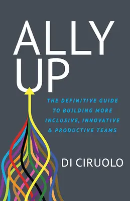 Ally Up: The Definitive Guide to Building More Inclusive, Innovative, and Productive Teams (Az inkluzívabb, innovatívabb és produktívabb csapatok kialakításának végleges útmutatója) - Ally Up: The Definitive Guide to Building More Inclusive, Innovative, and Productive Teams