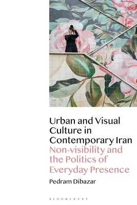 Városi és vizuális kultúra a kortárs Iránban: A nem láthatóság és a mindennapi jelenlét politikája - Urban and Visual Culture in Contemporary Iran: Non-Visibility and the Politics of Everyday Presence