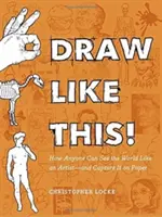 Draw Like This!: Hogyan láthatja bárki úgy a világot, mint egy művész - és megörökítheti papíron - Draw Like This!: How Anyone Can See the World Like an Artist--And Capture It on Paper