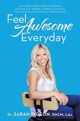 Feel Awesome Everyday: A Fun Guide to Basic Health and Wellness and Living Your Happiest, Healthiest, Fullst Life from a Bartender Turned Ch - Feel Awesome Everyday: A Fun Guide to Basic Health and Wellness and Living Your Happiest, Healthiest, Fullest Life from a Bartender Turned Ch