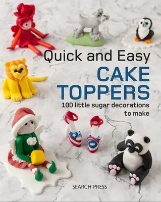 Gyors és egyszerű tortadíszek: Cukros projektek: 100 kis cukros projekt elkészítése - Quick and Easy Cake Toppers: 100 Little Sugar Projects to Make
