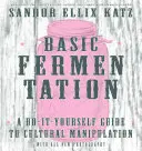 Alapvető erjesztés: A Do-It-Yourself Guide to Cultural Manipulation (A kulturális manipuláció kézikönyve) - Basic Fermentation: A Do-It-Yourself Guide to Cultural Manipulation