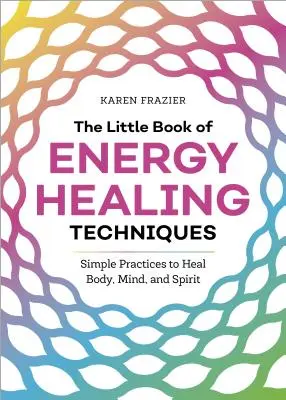 Az energiagyógyítási technikák kis könyve: Egyszerű gyakorlatok a test, az elme és a lélek gyógyítására - The Little Book of Energy Healing Techniques: Simple Practices to Heal Body, Mind, and Spirit