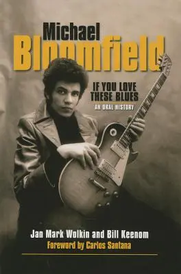 Michael Bloomfield: Bloomfield: If You Love These Blues - An Oral History - Michael Bloomfield: If You Love These Blues - An Oral History