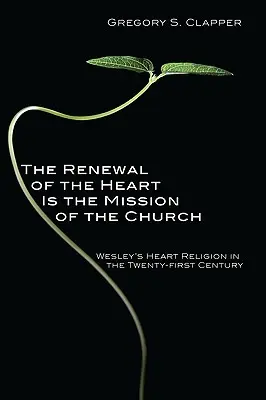 A szív megújítása az egyház küldetése: Wesley szívvallása a huszonegyedik században - The Renewal of the Heart Is the Mission of the Church: Wesley's Heart Religion in the Twenty-First Century