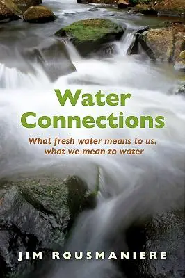 Vízkapcsolatok: Mit jelent nekünk az édesvíz, mit jelentünk mi a víznek - Water Connections: What Fresh Water Means to Us, What We Mean to Water