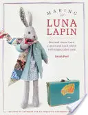 Luna Lapin készítése: Varrni és öltöztetni Lunát, a csendes és kedves nyulat, akinek kifogástalan az ízlése - Making Luna Lapin: Sew and Dress Luna, a Quiet and Kind Rabbit with Impeccable Taste