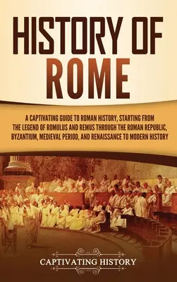 Róma története: Romulus és Remus legendájától kezdve a Római Köztársaságon át a Bizánci Köztársaságig. - History of Rome: A Captivating Guide to Roman History, Starting from the Legend of Romulus and Remus through the Roman Republic, Byzant