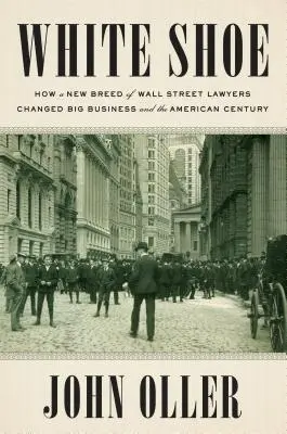 Fehér cipő: Hogyan változtatta meg a Wall Street-i ügyvédek új fajtája a nagyvállalatokat és az amerikai évszázadot - White Shoe: How a New Breed of Wall Street Lawyers Changed Big Business and the American Century