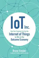 IoT Inc: Hogyan használhatja az Ön cége a dolgok internetét, hogy nyerjen az eredménygazdaságban? - IoT Inc: How Your Company Can Use the Internet of Things to Win in the Outcome Economy