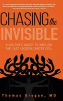 Chasing the Invisible: A Doctor's Quest to Abolished the Last Unseen Cancer Cell (Egy orvos küldetése az utolsó láthatatlan rákos sejt felszámolására) - Chasing the Invisible: A Doctor's Quest to Abolish the Last Unseen Cancer Cell