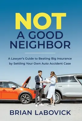 Nem jó szomszéd: A Lawyer's Guide's Beating Big Insurance by Settling Your Own Auto Accident Case (Egy ügyvéd útmutatója a nagy biztosítók legyőzéséhez a saját autóbaleseti ügyének rendezésével) - Not a Good Neighbor: A Lawyer's Guide to Beating Big Insurance by Settling Your Own Auto Accident Case