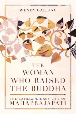 A nő, aki felnevelte Buddhát: Mahaprajapati rendkívüli élete - The Woman Who Raised the Buddha: The Extraordinary Life of Mahaprajapati