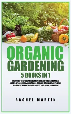 Biokertészkedés: 5 könyv 1 könyvben: Hogyan kezdjen bele saját biozöldség-kertjébe, sajátítsa el a hidroponikát és az akvapóniát, tanuljon meg termeszteni... - Organic Gardening: 5 Books in 1: How to Get Started with Your Own Organic Vegetable Garden, Master Hydroponics & Aquaponics, Learn to Gro