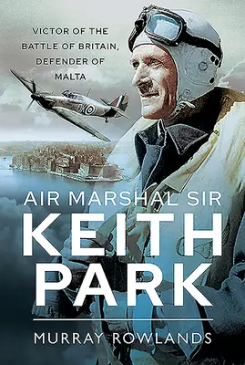 Sir Keith Park légimarsall: Az angliai csata győztese, Málta védelmezője - Air Marshal Sir Keith Park: Victor of the Battle of Britain, Defender of Malta