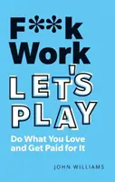 F**k Work, Let's Play: Csináld, amit szeretsz és fizess érte! - F**k Work, Let's Play: Do What You Love and Get Paid for It