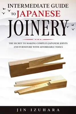 A japán asztalosmesterség középfokú útmutatója: Az összetett japán illesztések és bútorok készítésének titka megfizethető szerszámokkal - Intermediate Guide to Japanese Joinery: The Secret to Making Complex Japanese Joints and Furniture Using Affordable Tools