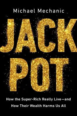 Jackpot: Hogyan élnek valójában a szupergazdagok - és hogyan árt mindannyiunknak a gazdagságukkal - Jackpot: How the Super-Rich Really Live--And How Their Wealth Harms Us All